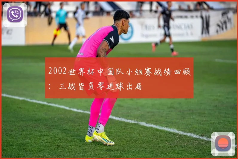 2002世界杯中国队小组赛战绩回顾:三战皆负零进球出局