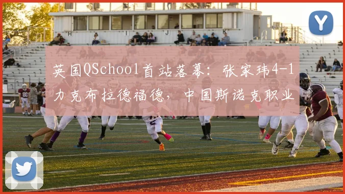 英国QSchool首站落幕：张家玮4-1力克布拉德福德，中国斯诺克职业军团首达33人