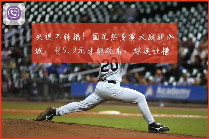 央视不转播！国足热身赛大战新加坡，付9.9元才能观看，球迷吐槽