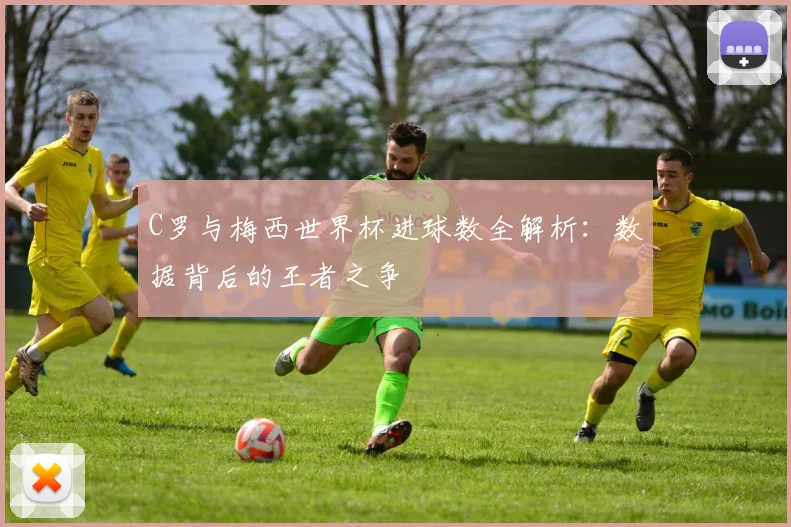C罗与梅西世界杯进球数全解析:数据背后的王者之争
