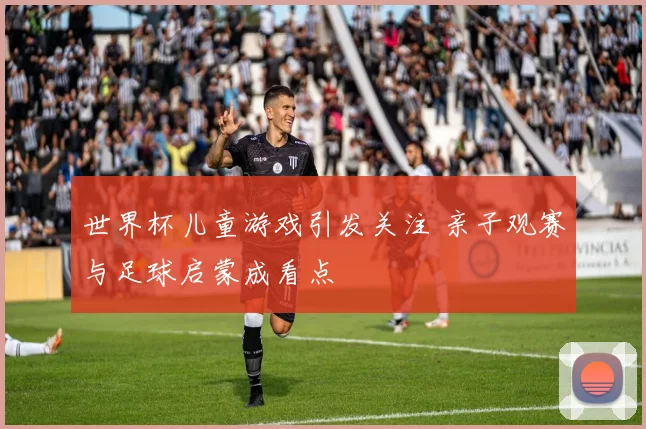 世界杯儿童游戏引发关注 亲子观赛与足球启蒙成看点