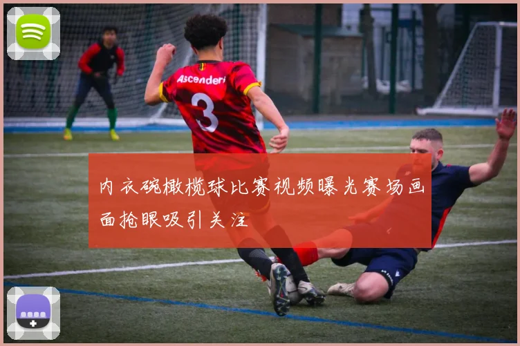 内衣碗橄榄球比赛视频曝光赛场画面抢眼吸引关注