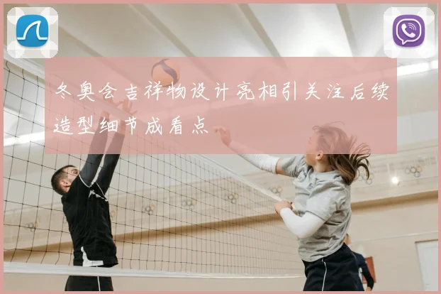 冬奥会吉祥物设计亮相引关注后续造型细节成看点