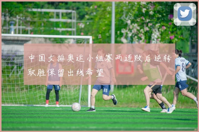 中国女排奥运小组赛两连败后逆转取胜保留出线希望