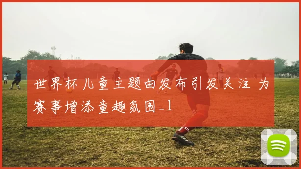 世界杯儿童主题曲发布引发关注 为赛事增添童趣氛围_1