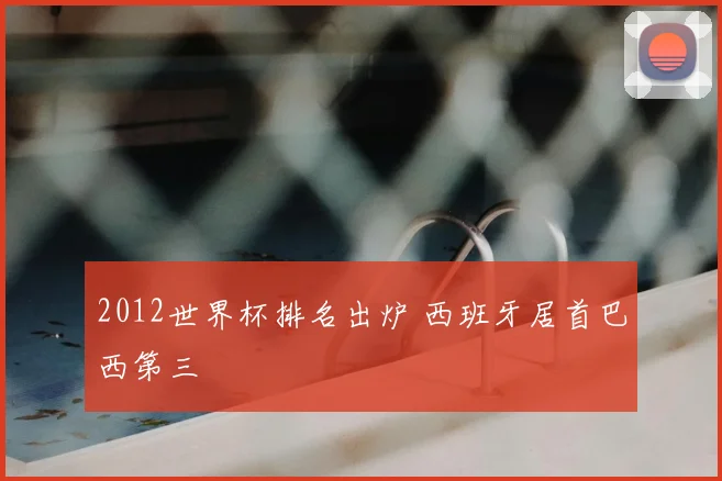 2012世界杯排名出炉 西班牙居首巴西第三