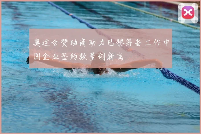 奥运会赞助商助力巴黎筹备工作中国企业签约数量创新高