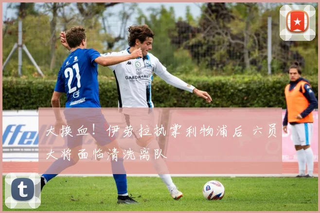 大换血！伊劳拉执掌利物浦后 六员大将面临清洗离队