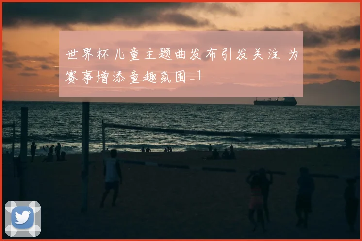 世界杯儿童主题曲发布引发关注 为赛事增添童趣氛围_1