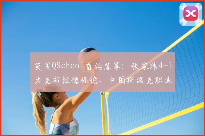 英国QSchool首站落幕:张家玮4-1力克布拉德福德,中国斯诺克职业军团首达33人