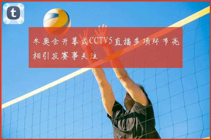 冬奥会开幕式CCTV5直播多项环节亮相引发赛事关注