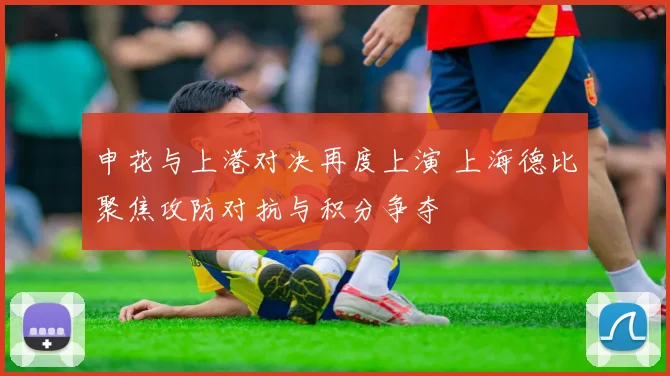 申花与上港对决再度上演 上海德比聚焦攻防对抗与积分争夺