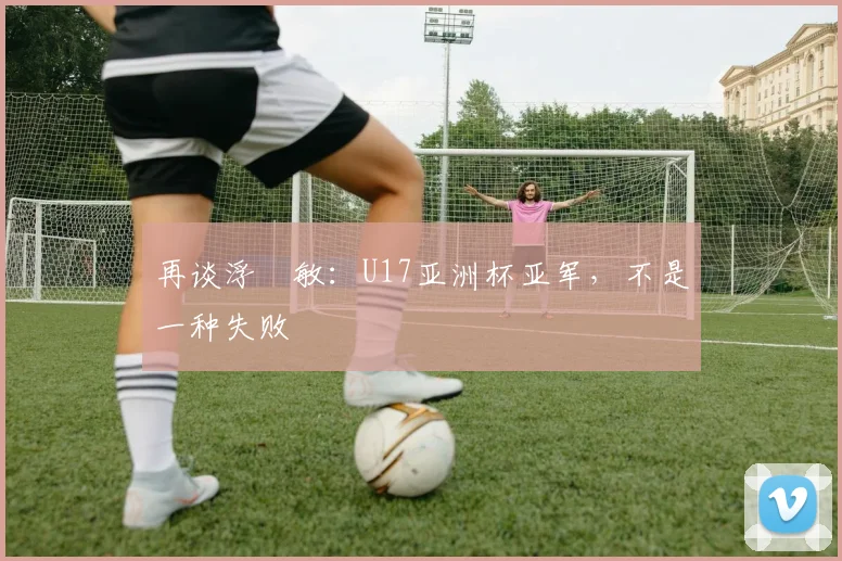 再谈浮嶋敏：U17亚洲杯亚军，不是一种失败