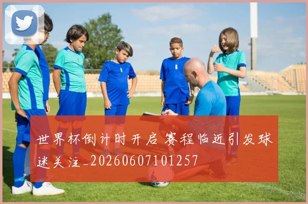 世界杯倒计时开启 赛程临近引发球迷关注_20260607101257