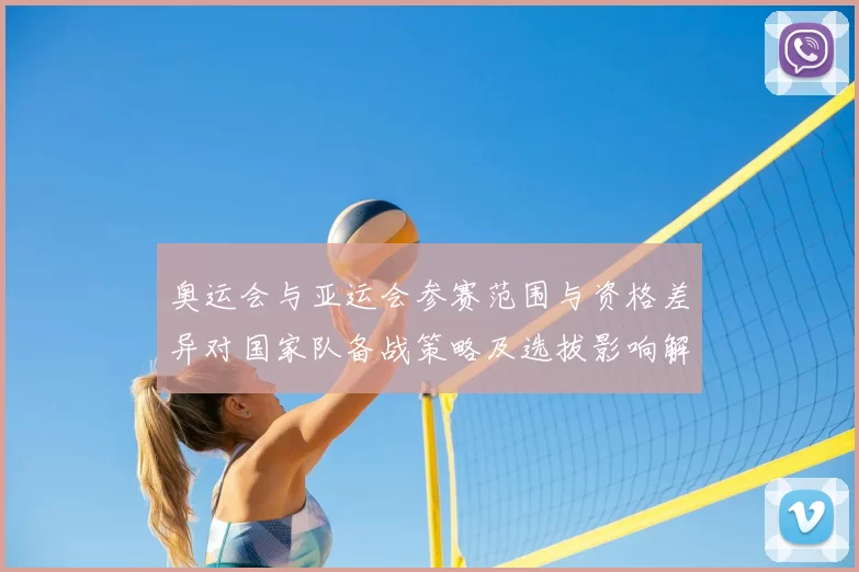 奥运会与亚运会参赛范围与资格差异对国家队备战策略及选拔影响解析