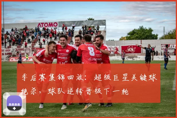 季后赛集锦回放：超级巨星关键球绝杀，球队逆转晋级下一轮