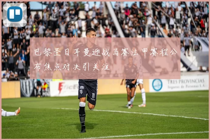 巴黎圣日耳曼迎战马赛法甲赛程公布焦点对决引关注