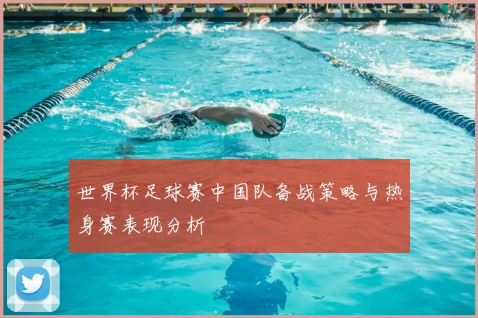 世界杯足球赛中国队备战策略与热身赛表现分析