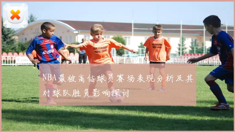 NBA最被高估球员赛场表现分析及其对球队胜负影响探讨