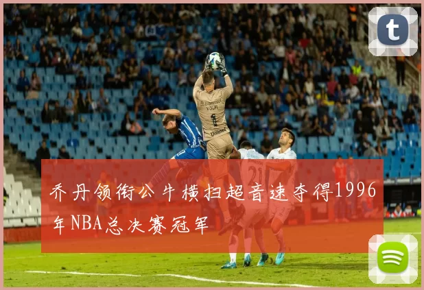 乔丹领衔公牛横扫超音速夺得1996年NBA总决赛冠军