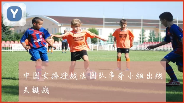 中国女排迎战法国队争夺小组出线关键战