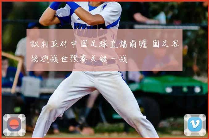 叙利亚对中国足球直播前瞻 国足客场迎战世预赛关键一战