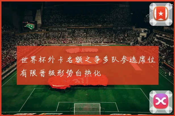 世界杯外卡名额之争多队参选席位有限晋级形势白热化