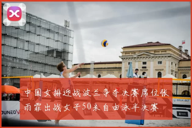 中国女排迎战波兰争夺决赛席位张雨霏出战女子50米自由泳半决赛