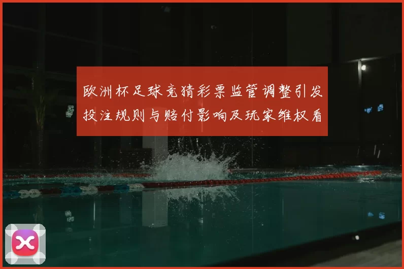 欧洲杯足球竞猜彩票监管调整引发投注规则与赔付影响及玩家维权看点