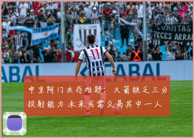 申京阿门共存难题:火箭缺乏三分投射能力 未来或需交易其中一人