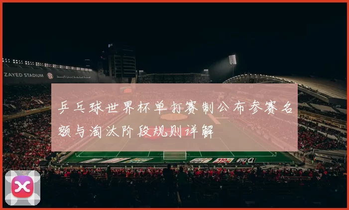 乒乓球世界杯单打赛制公布参赛名额与淘汰阶段规则详解