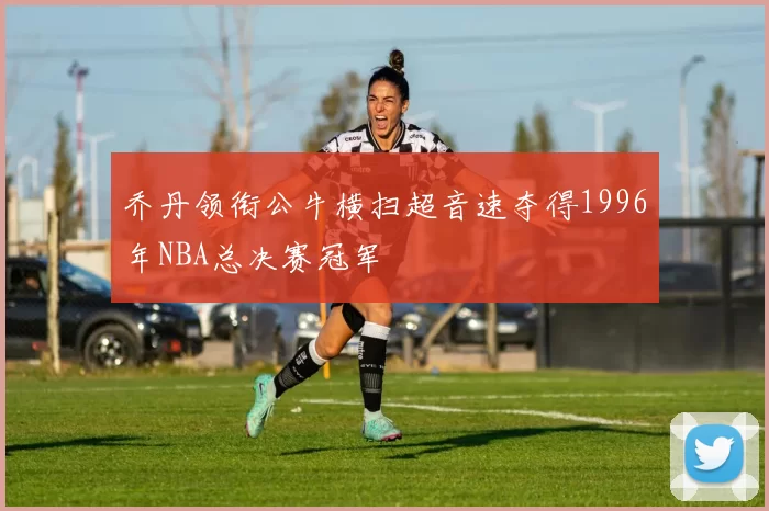 乔丹领衔公牛横扫超音速夺得1996年NBA总决赛冠军