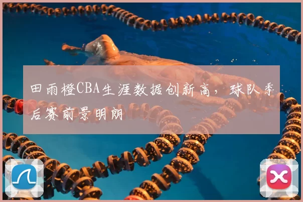 田雨橙CBA生涯数据创新高，球队季后赛前景明朗