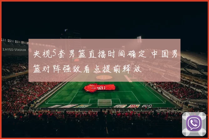 央视5套男篮直播时间确定 中国男篮对阵强敌看点提前释放