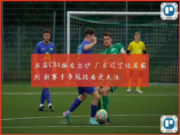 历届CBA排名出炉 广东辽宁位居前列 新赛季争冠格局受关注