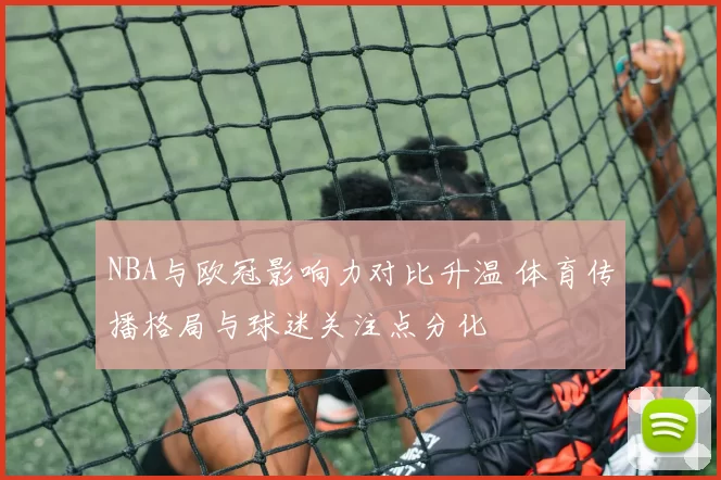 NBA与欧冠影响力对比升温 体育传播格局与球迷关注点分化