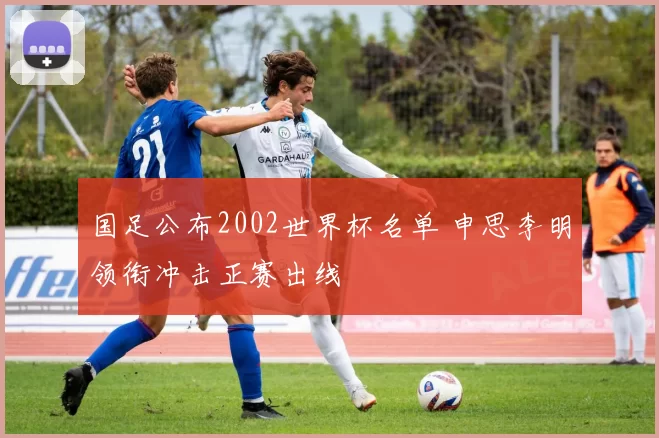 国足公布2002世界杯名单 申思李明领衔冲击正赛出线
