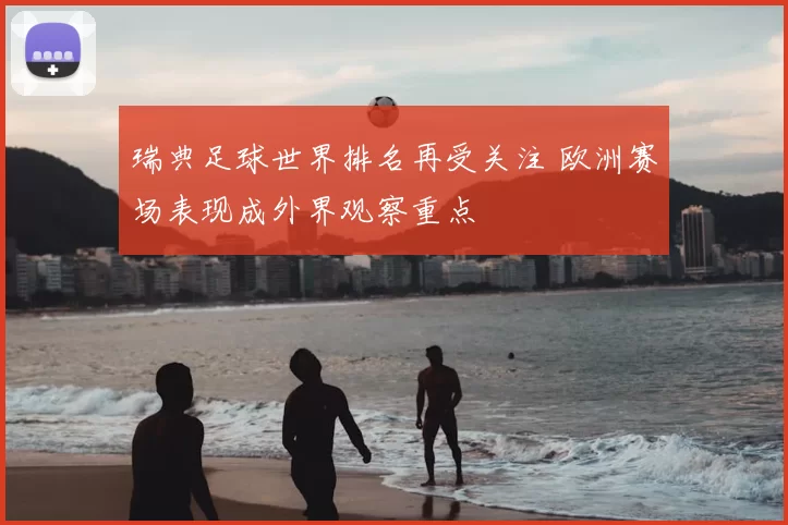 瑞典足球世界排名再受关注 欧洲赛场表现成外界观察重点