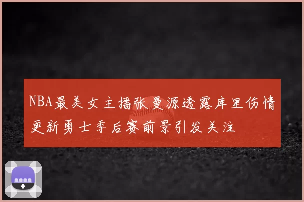 NBA最美女主播张曼源透露库里伤情更新勇士季后赛前景引发关注