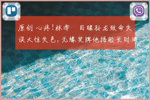 原创 心疼!林孝埈目睹孙龙致命失误大惊失色,无缘奖牌他捂脸长时间低头