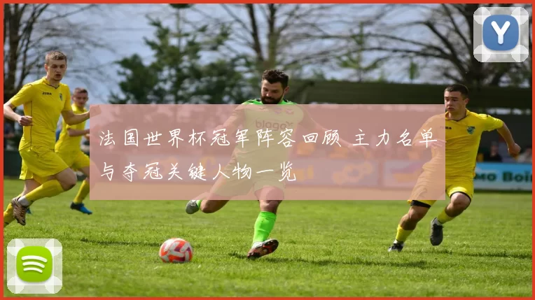 法国世界杯冠军阵容回顾 主力名单与夺冠关键人物一览