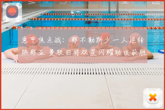 意甲焦点战：那不勒斯少一人逆转热那亚 曼联旧将双星闪耀助攻获胜_霍伊伦_麦克托米奈_国米