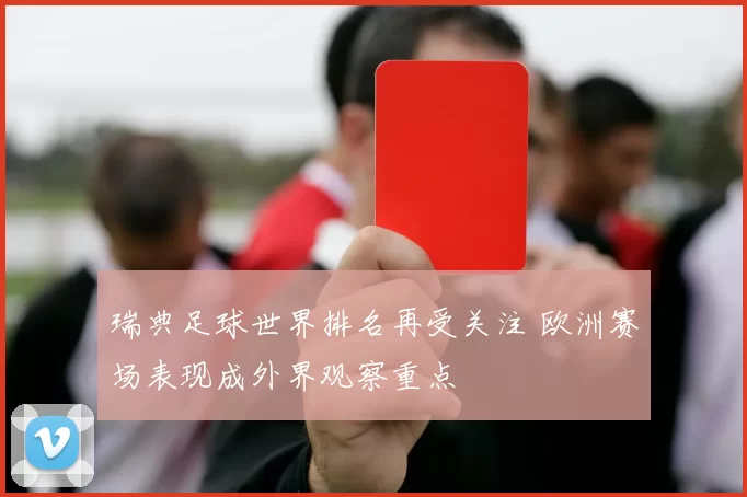 瑞典足球世界排名再受关注 欧洲赛场表现成外界观察重点