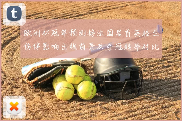 欧洲杯冠军预测榜法国居首英格兰伤停影响出线前景及夺冠赔率对比