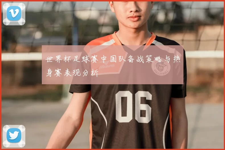 世界杯足球赛中国队备战策略与热身赛表现分析