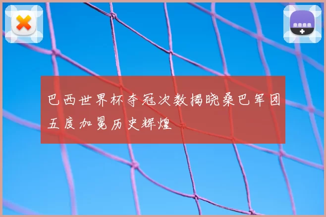 巴西世界杯夺冠次数揭晓桑巴军团五度加冕历史辉煌