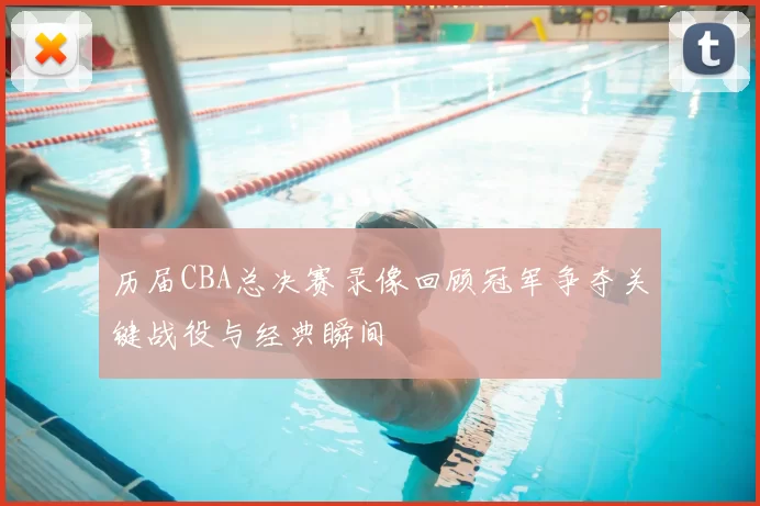 历届CBA总决赛录像回顾冠军争夺关键战役与经典瞬间