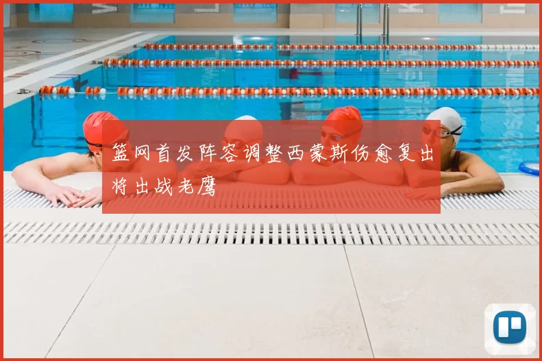 篮网首发阵容调整西蒙斯伤愈复出将出战老鹰