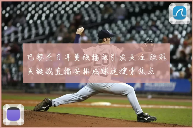 巴黎圣日耳曼线播放引发关注 欧冠关键战直播安排成球迷搜索焦点