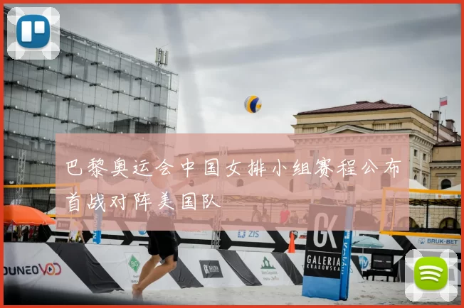 巴黎奥运会中国女排小组赛程公布首战对阵美国队